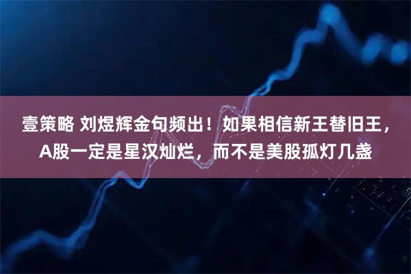 壹策略 刘煜辉金句频出！如果相信新王替旧王，A股一定是星汉灿烂，而不是美股孤灯几盏