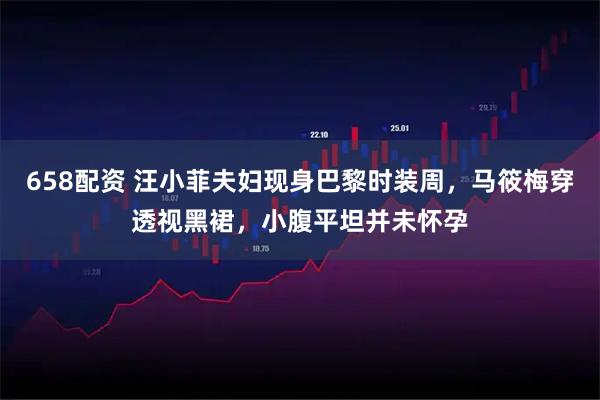 658配资 汪小菲夫妇现身巴黎时装周，马筱梅穿透视黑裙，小腹平坦并未怀孕