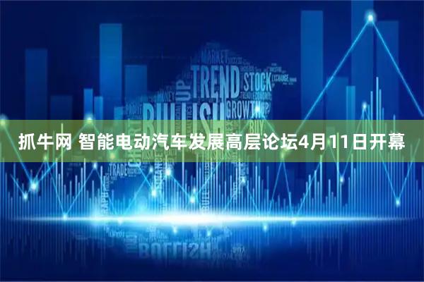 抓牛网 智能电动汽车发展高层论坛4月11日开幕