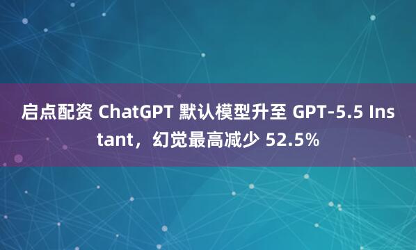 启点配资 ChatGPT 默认模型升至 GPT-5.5 Instant，幻觉最高减少 52.5%