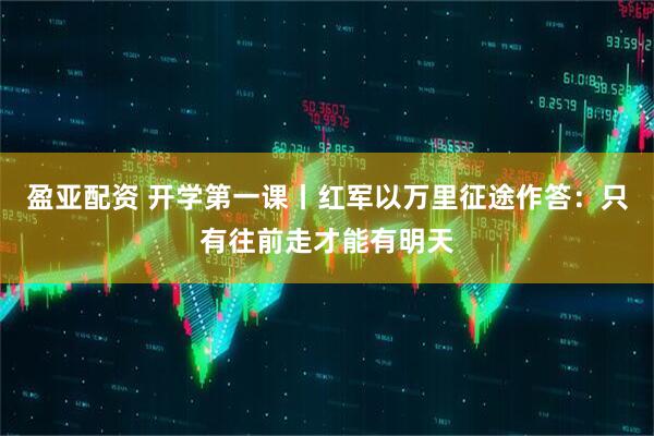 盈亚配资 开学第一课丨红军以万里征途作答：只有往前走才能有明天