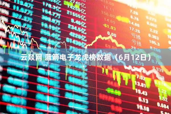 云燚网 蓝箭电子龙虎榜数据（6月12日）