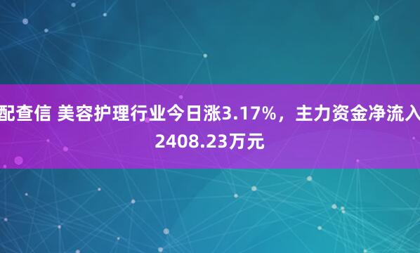 配查信 美容护理行业今日涨3.17%，主力资金净流入2408.23万元