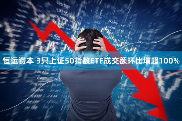 恒运资本 3只上证50指数ETF成交额环比增超100%